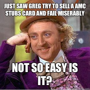 Just saw Greg try to sell a AMC STUBS card and fail miserably  Not so easy is it?  Condescending Wonka