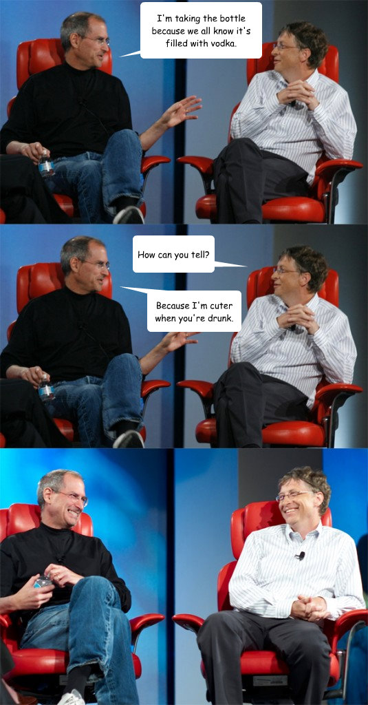 I'm taking the bottle because we all know it's filled with vodka. How can you tell? Because I'm cuter when you're drunk.  Steve Jobs vs Bill Gates