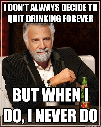 i don't always decide to quit drinking forever  but when i do, i never do  The Most Interesting Man In The World