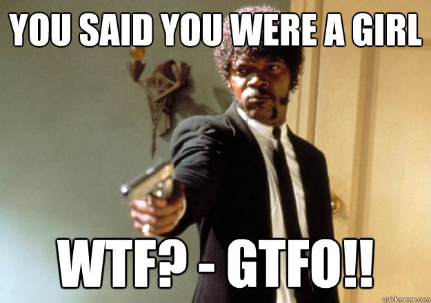 You said you were a girl WTF? - GTFO!!  Samuel L Jackson