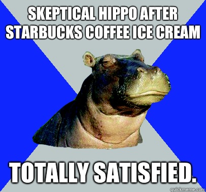 Skeptical hippo after Starbucks coffee ice cream  Totally satisfied.  - Skeptical hippo after Starbucks coffee ice cream  Totally satisfied.   Skeptical Hippo