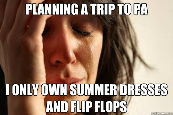 planning a trip to pa  i only own summer dresses and flip flops  First World Problems