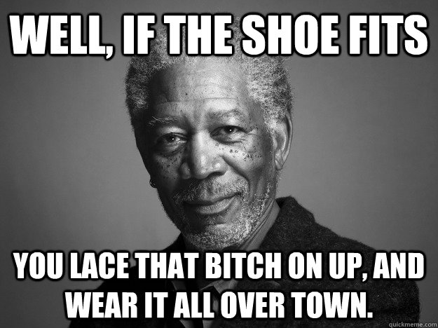 Well, if the shoe fits You lace that bitch on up, and wear it all over town. - Well, if the shoe fits You lace that bitch on up, and wear it all over town.  Misc