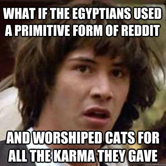 what if the Egyptians used a primitive form of reddit and worshiped cats for all the karma they gave  