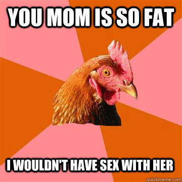 You mom is so fat I wouldn't have sex with her  Anti-Joke Chicken