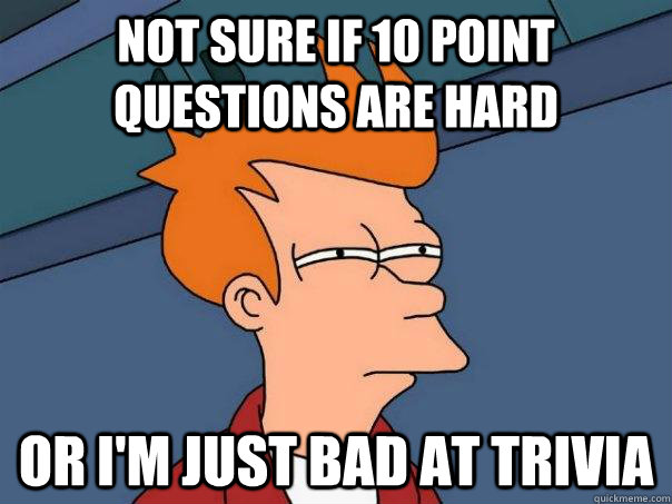 Not sure if 10 point questions are hard Or I'm just bad at Trivia - Not sure if 10 point questions are hard Or I'm just bad at Trivia  Futurama Fry