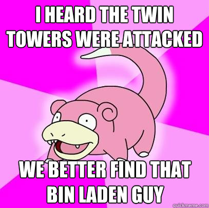 I heard the twin towers were attacked We better find that bin laden guy  Slowpoke