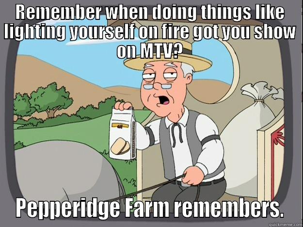 REMEMBER WHEN DOING THINGS LIKE LIGHTING YOURSELF ON FIRE GOT YOU SHOW ON MTV? PEPPERIDGE FARM REMEMBERS. Pepperidge Farm Remembers