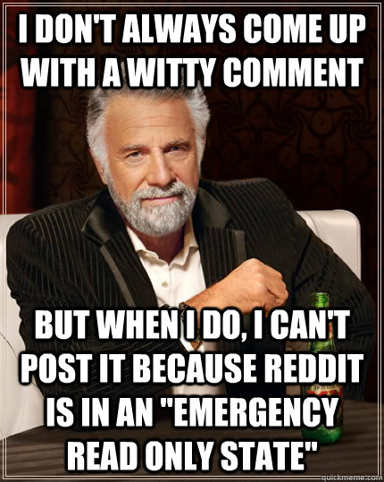 I don't always come up with a witty comment BUT WHEN I DO, I CAN'T POST IT BECAUSE REDDIT IS IN AN 