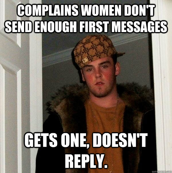 Complains women don't send enough first messages gets one, doesn't reply.  Scumbag Steve