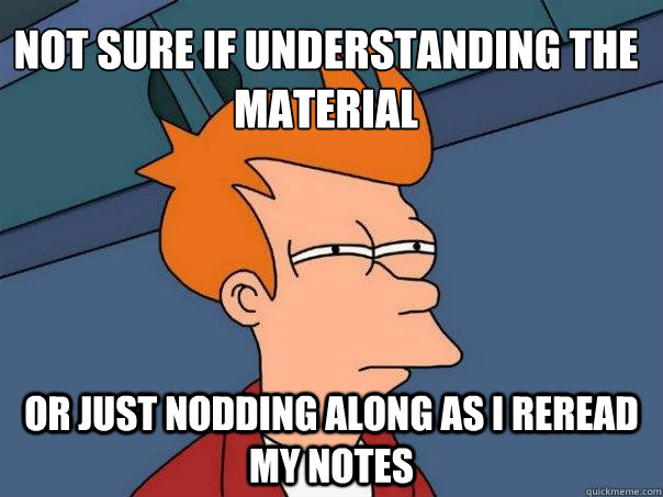 Not sure if understanding the material Or just nodding along as I reread my notes  Futurama Fry