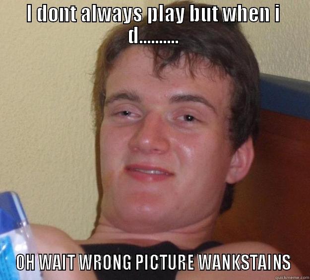 I DONT ALWAYS PLAY BUT WHEN I D.......... OH WAIT WRONG PICTURE WANKSTAINS 10 Guy