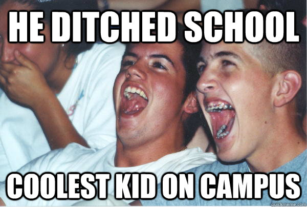 he ditched school coolest kid on campus  Immature High Schoolers