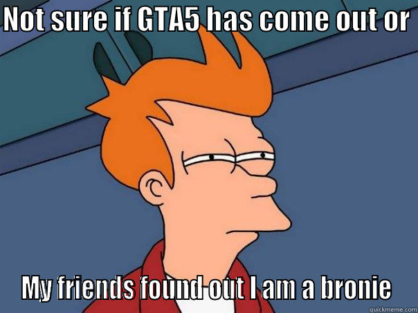 GTA_5 or simply a lack of life - NOT SURE IF GTA5 HAS COME OUT OR  MY FRIENDS FOUND OUT I AM A BRONIE Futurama Fry