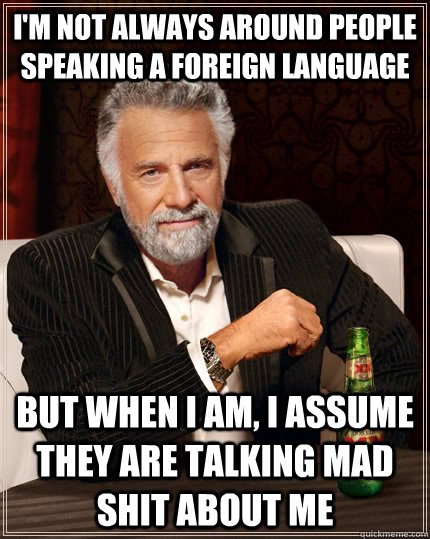 I'm not always around people speaking a foreign language But when I am, I assume they are talking mad shit about me - I'm not always around people speaking a foreign language But when I am, I assume they are talking mad shit about me  The Most Interesting Man In The World