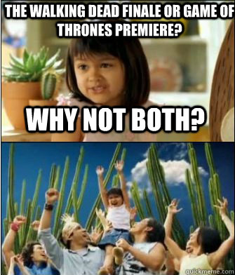 Why not both? The Walking Dead finale or Game of Thrones premiere?  