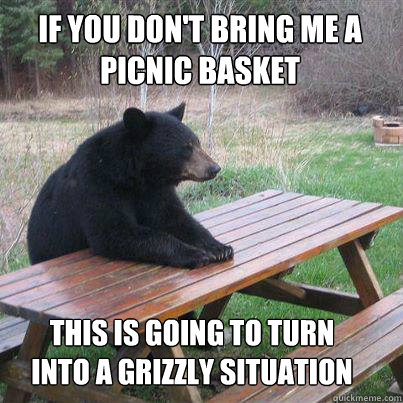 If you don't bring me a picnic basket This is going to turn into a grizzly situation - If you don't bring me a picnic basket This is going to turn into a grizzly situation  Misc