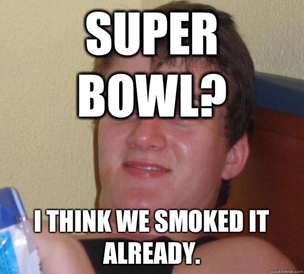 Super Bowl? I think we smoked it already.  10 Guy