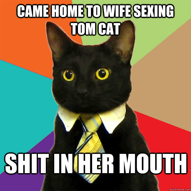 Came home to wife sexing tom cat Shit in her mouth  Business Cat