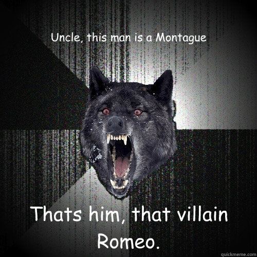 Uncle, this man is a Montague That’s him, that villain Romeo.  Insanity Wolf