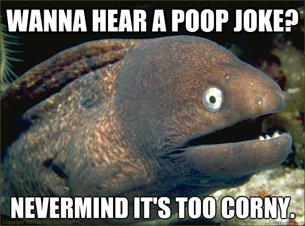 Wanna hear a poop joke? Nevermind it's too corny.  Bad Joke Eel