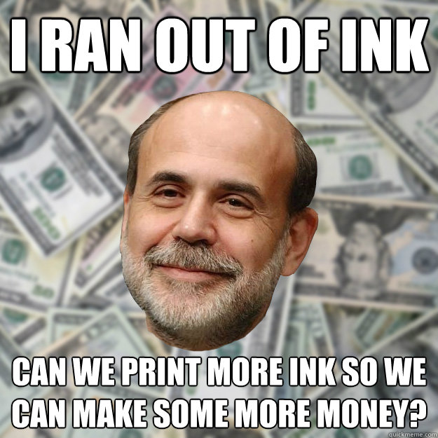 i ran out of ink can we print more ink so we can make some more money? - i ran out of ink can we print more ink so we can make some more money?  Ben Bernanke