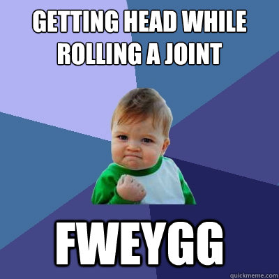 Getting head while rolling a joint Fweygg - Getting head while rolling a joint Fweygg  Success Kid