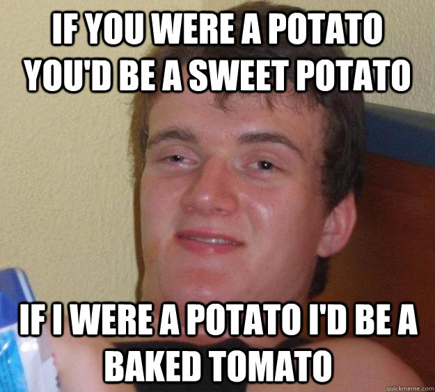 If you were a potato you'd be a sweet potato if i were a potato i'd be a baked tomato - If you were a potato you'd be a sweet potato if i were a potato i'd be a baked tomato  10 Guy