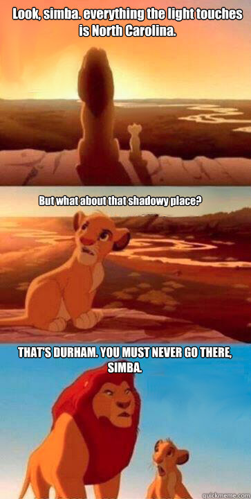 Look, simba. everything the light touches is North Carolina. But what about that shadowy place? THAT'S DURHAM. YOU MUST NEVER GO THERE, SIMBA. - Look, simba. everything the light touches is North Carolina. But what about that shadowy place? THAT'S DURHAM. YOU MUST NEVER GO THERE, SIMBA.  Durham TLK