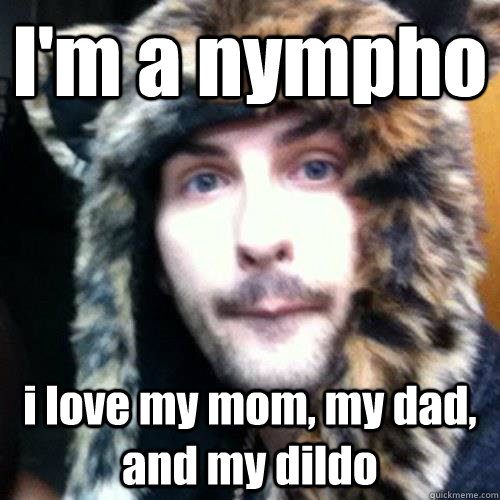 I'm a nympho i love my mom, my dad, and my dildo  Borgore heavy dubstep