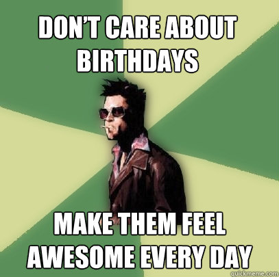 don’t care about birthdays make them feel awesome every day  Helpful Tyler Durden