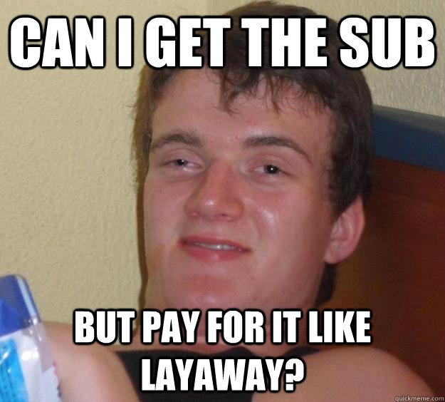 Can i get the sub but pay for it like layaway? - Can i get the sub but pay for it like layaway?  10 Guy