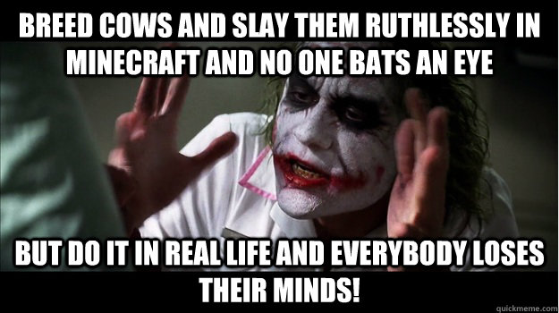 Breed cows and slay them ruthlessly in Minecraft and no one bats an eye But do it in real life and everybody loses their minds!  Joker Mind Loss