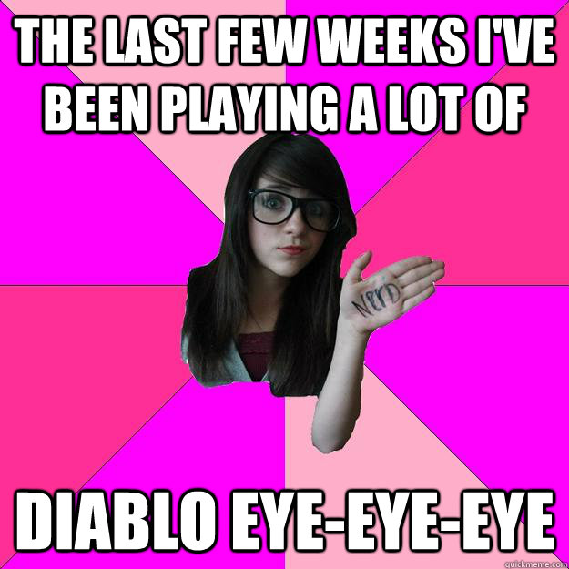 The last few weeks I've been playing a lot of Diablo Eye-eye-eye  Idiot Nerd Girl