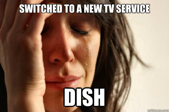 switched to a new tv service  dish  First World Problems