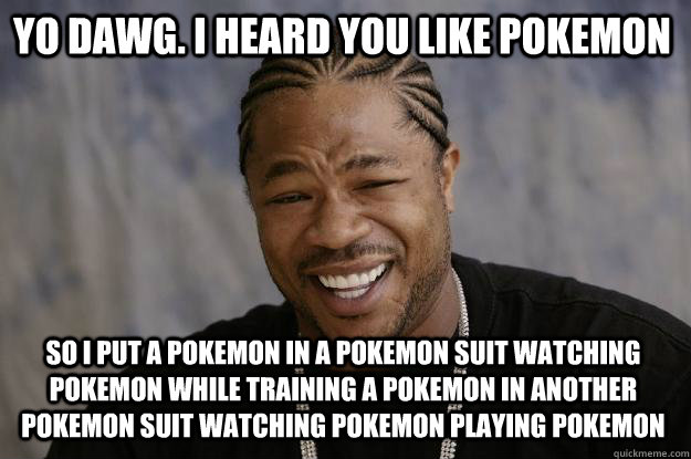 YO DAWG. I HEARD YOU LIKE POKEMON so i put a pokemon in a pokemon suit watching pokemon while training a pokemon in another pokemon suit watching pokemon playing pokemon  Xzibit meme