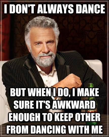 I don't always dance  but when I do, I make sure it's awkward enough to keep other from dancing with me - I don't always dance  but when I do, I make sure it's awkward enough to keep other from dancing with me  The Most Interesting Man In The World