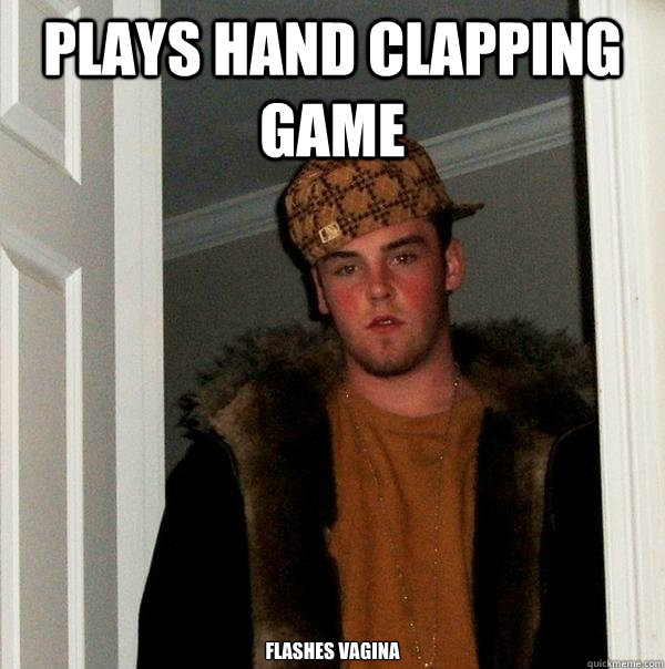 Plays hand clapping game Flashes Vagina  Scumbag Steve