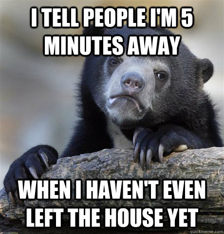 I tell people I'm 5 minutes away When I haven't even left the house yet - I tell people I'm 5 minutes away When I haven't even left the house yet  Confession Bear