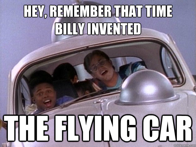 Hey, remember that time 
billy invented The flying car - Hey, remember that time 
billy invented The flying car  pr-rad-bug