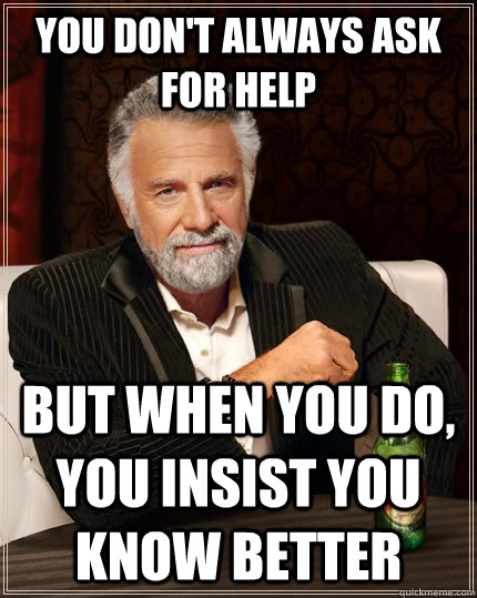 you don't always ask for help but when you do, you insist you know better - you don't always ask for help but when you do, you insist you know better  The Most Interesting Man In The World