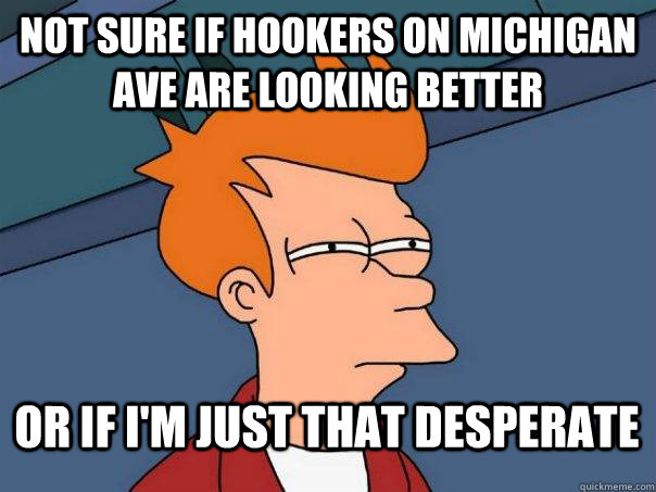 Not sure if hookers on Michigan Ave are looking better Or if i'm just that desperate  Futurama Fry