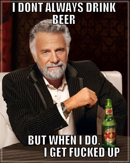 I DONT ALWAYS DRINK BEER BUT WHEN I DO.                  I GET FUCKED UP The Most Interesting Man In The World