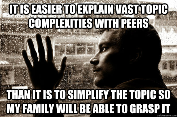 It is easier to explain vast topic complexities with peers Than it is to simplify the topic so my family will be able to grasp it  Over-Educated Problems