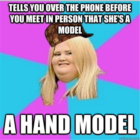 tells you over the phone before you meet in person that she's a model a hand model  scumbag fat girl