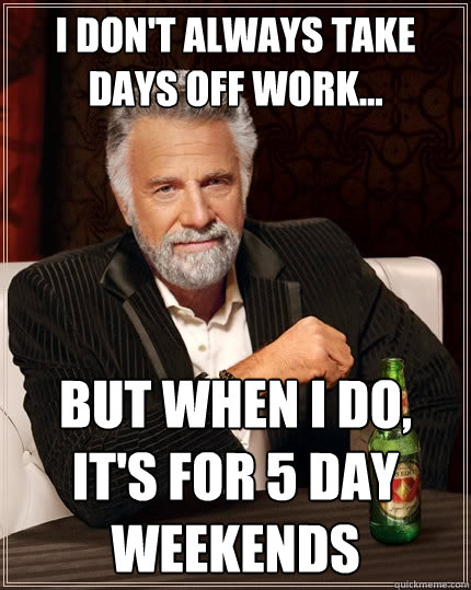 I don't always take days off work... But when I do, it's for 5 day weekends  The Most Interesting Man In The World