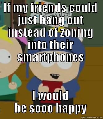 IF MY FRIENDS COULD JUST HANG OUT INSTEAD OF ZONING INTO THEIR SMARTPHONES I WOULD BE SOOO HAPPY Craig - I would be so happy