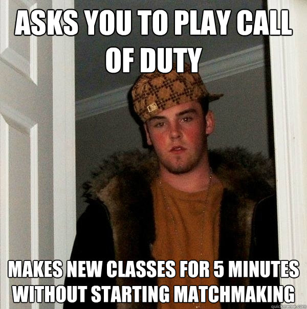 asks you to play call of duty makes new classes for 5 minutes without starting matchmaking - asks you to play call of duty makes new classes for 5 minutes without starting matchmaking  Scumbag Steve