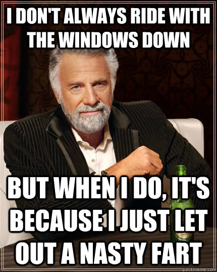 I don't always ride with the windows down but when I do, it's because i just let out a nasty Fart  The Most Interesting Man In The World