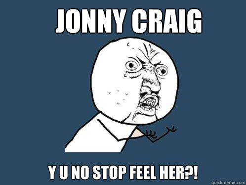 JONNY CRAIG Y U NO STOP FEEL HER?! - JONNY CRAIG Y U NO STOP FEEL HER?!  Y U No